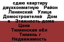 сдаю квартиру, двухконматную › Район ­ Ленинский › Улица ­ Домостроителей › Дом ­ 12а › Этажность дома ­ 7 › Цена ­ 11 000 - Тюменская обл., Тюмень г. Недвижимость » Квартиры аренда   . Тюменская обл.